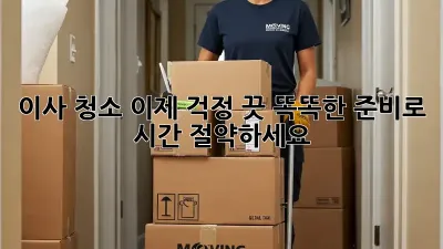 이사 청소, 이제 걱정 끗! 똑똑한 준비로 시간 절약하세요!